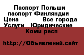 Паспорт Польши, паспорт Финляндии › Цена ­ 1 000 - Все города Услуги » Юридические   . Коми респ.